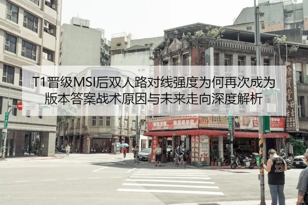T1晋级MSI后双人路对线强度为何再次成为版本答案战术原因与未来走向深度解析